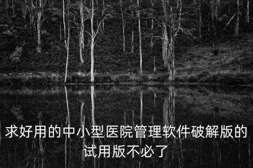 求好用的中小型醫(yī)院管理軟件破解版的試用版不必了