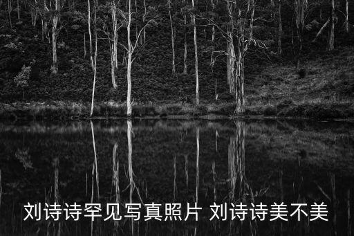 劉詩詩真實近照曝光，劉詩詩的近況
