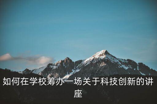 如何在學(xué)?；I辦一場關(guān)于科技創(chuàng)新的講座