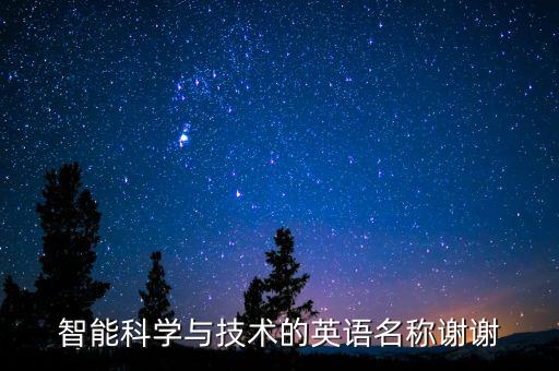 智能科學(xué)與技術(shù)的英語(yǔ)名稱謝謝