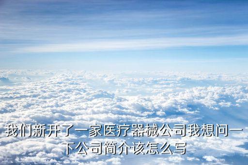 我們新開了一家醫(yī)療器械公司我想問一下公司簡介該怎么寫