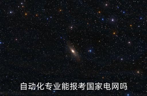 自動(dòng)化專業(yè)能報(bào)考國(guó)家電網(wǎng)嗎
