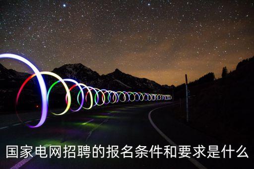 國家電網(wǎng)招聘的報名條件和要求是什么