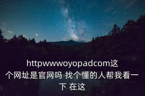 httpwwwoyopadcom這個網(wǎng)址是官網(wǎng)嗎 找個懂的人幫我看一下 在這