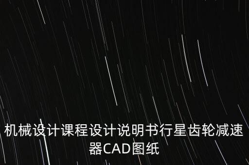 3z型行星齒輪減速器設(shè)計(jì)視頻，機(jī)械設(shè)計(jì)課程設(shè)計(jì)說(shuō)明書(shū)行星齒輪減速器CAD圖紙