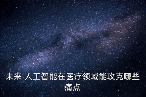未來 人工智能在醫(yī)療領(lǐng)域能攻克哪些痛點(diǎn)