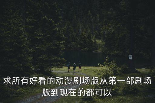 求所有好看的動(dòng)漫劇場(chǎng)版從第一部劇場(chǎng)版到現(xiàn)在的都可以