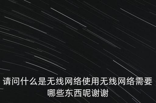請問什么是無線網(wǎng)絡(luò)使用無線網(wǎng)絡(luò)需要哪些東西呢謝謝