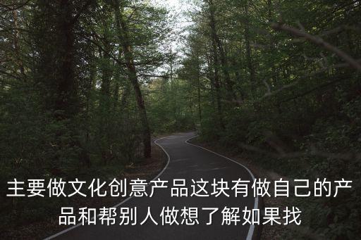 主要做文化創(chuàng)意產(chǎn)品這塊有做自己的產(chǎn)品和幫別人做想了解如果找