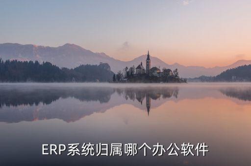ERP系統(tǒng)歸屬哪個(gè)辦公軟件