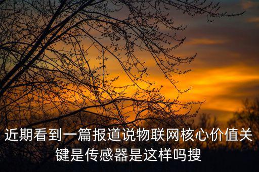 近期看到一篇報(bào)道說物聯(lián)網(wǎng)核心價(jià)值關(guān)鍵是傳感器是這樣嗎搜