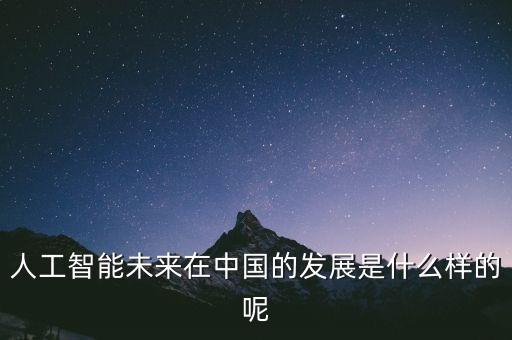 人工智能未來在中國(guó)的發(fā)展是什么樣的呢