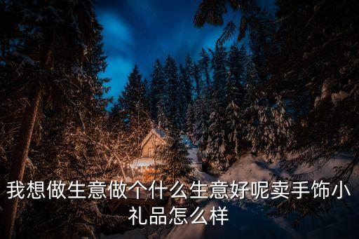 我想做生意做個(gè)什么生意好呢賣手飾小禮品怎么樣