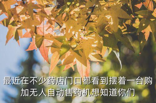 最近在不少藥店門口都看到擺著一臺(tái)購(gòu)加無(wú)人自動(dòng)售藥機(jī)想知道你們