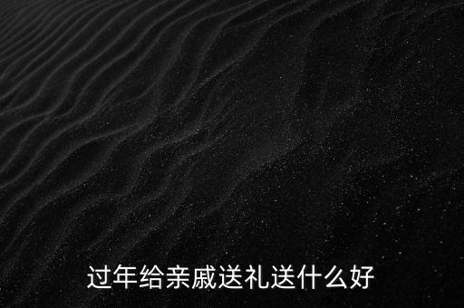 過(guò)年給親戚送禮送什么好