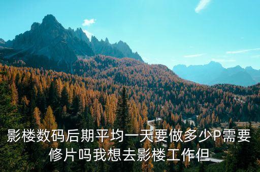 影樓數(shù)碼后期平均一天要做多少P需要修片嗎我想去影樓工作但