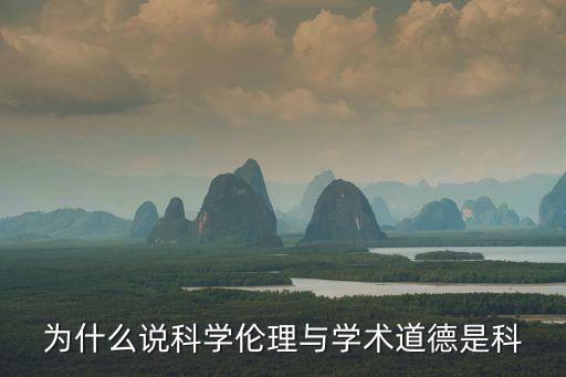 為什么說科學(xué)倫理與學(xué)術(shù)道德是科