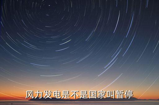 為什么國家叫停風(fēng)力發(fā)電，風(fēng)力發(fā)電是不是國家叫暫停