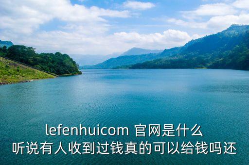 lefenhuicom 官網(wǎng)是什么聽說有人收到過錢真的可以給錢嗎還