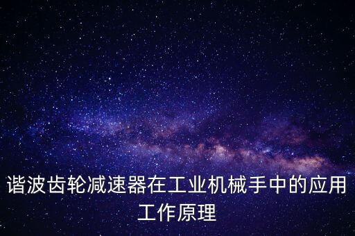 諧波齒輪減速器在工業(yè)機械手中的應用工作原理