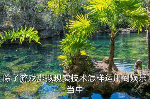 除了游戲虛擬現(xiàn)實(shí)技術(shù)怎樣運(yùn)用到娛樂(lè)當(dāng)中