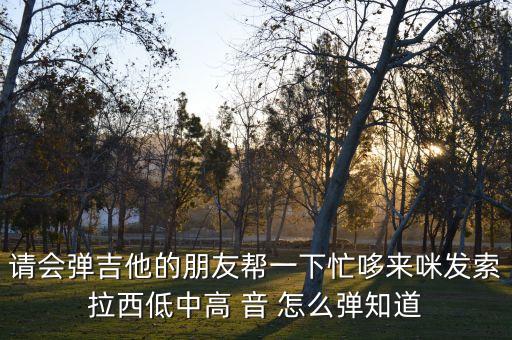 請(qǐng)會(huì)彈吉他的朋友幫一下忙哆來(lái)咪發(fā)索拉西低中高 音 怎么彈知道