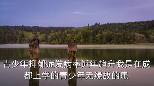 青少年抑郁癥發(fā)病率近年趨升我是在成都上學(xué)的青少年無緣故的患