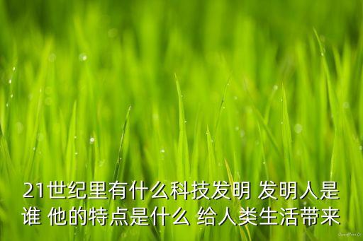 科技創(chuàng)造人類，21世紀(jì)里有什么科技發(fā)明 發(fā)明人是誰 他的特點(diǎn)是什么 給人類生活帶來