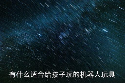 有什么適合給孩子玩的機(jī)器人玩具