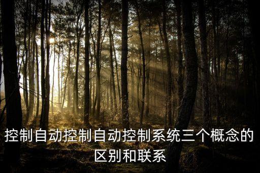 控制自動(dòng)控制自動(dòng)控制系統(tǒng)三個(gè)概念的區(qū)別和聯(lián)系