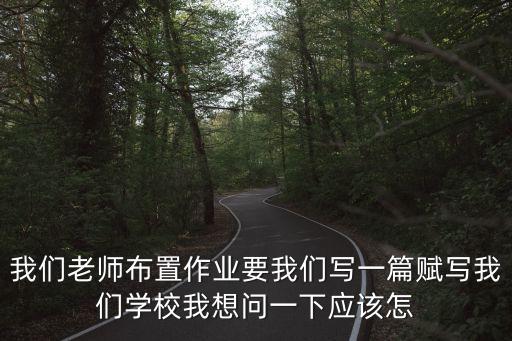 學(xué)校如何為師生賦能，我們老師布置作業(yè)要我們寫一篇賦寫我們學(xué)校我想問一下應(yīng)該怎