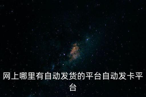 網(wǎng)上哪里有自動(dòng)發(fā)貨的平臺(tái)自動(dòng)發(fā)卡平臺(tái)