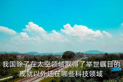 我國除了在太空領(lǐng)域取得了舉世矚目的成就以外還在哪些科技領(lǐng)域