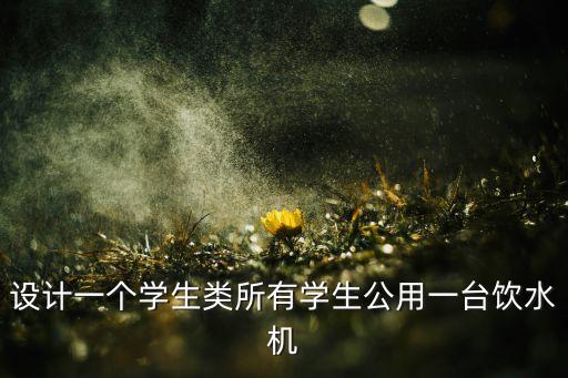 設(shè)計(jì)一個(gè)學(xué)生類所有學(xué)生公用一臺(tái)飲水機(jī)