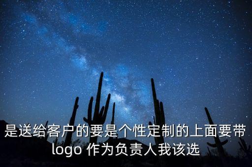 是送給客戶的要是個性定制的上面要帶logo 作為負(fù)責(zé)人我該選