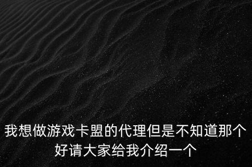 我想做游戲卡盟的代理但是不知道那個好請大家給我介紹一個