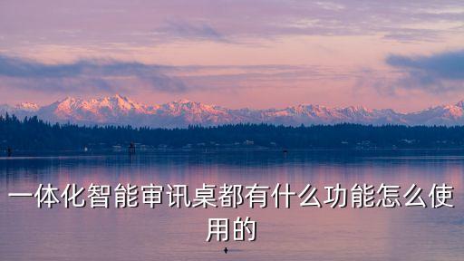 一體化智能審訊桌都有什么功能怎么使用的