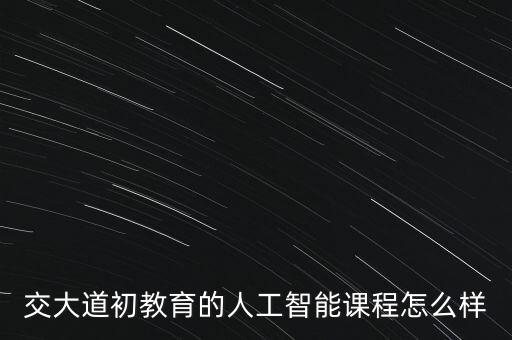 交大深蘭人工智能培訓(xùn)，交大道初教育的人工智能課程怎么樣
