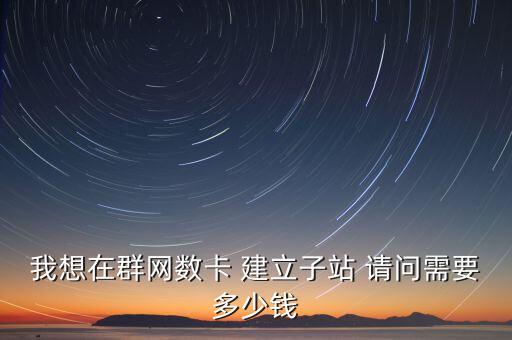我想在群網(wǎng)數(shù)卡 建立子站 請問需要多少錢