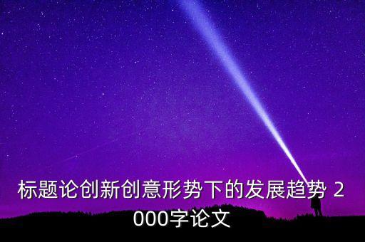 標(biāo)題論創(chuàng)新創(chuàng)意形勢下的發(fā)展趨勢 2000字論文