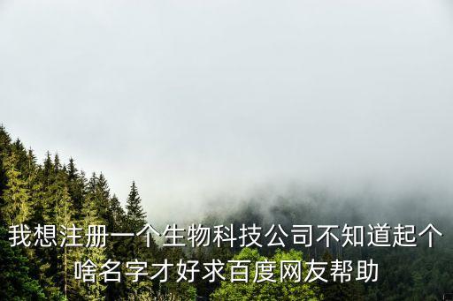 我想注冊(cè)一個(gè)生物科技公司不知道起個(gè)啥名字才好求百度網(wǎng)友幫助