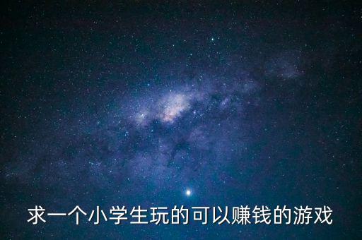 掙錢(qián)最快的小游戲?qū)W生版，求一個(gè)小學(xué)生玩的可以賺錢(qián)的游戲