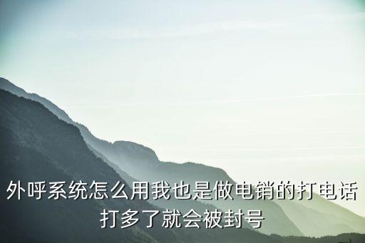 外呼系統(tǒng)怎么用我也是做電銷的打電話打多了就會(huì)被封號(hào)