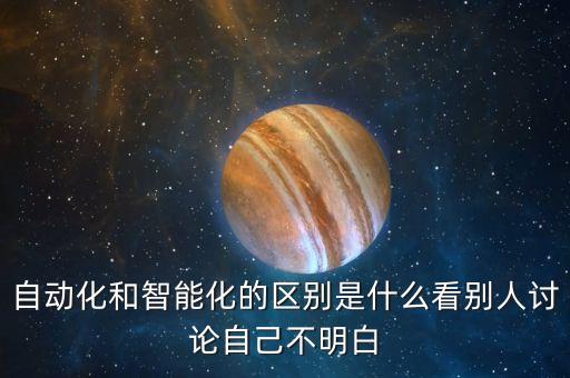 自動(dòng)化和智能化的區(qū)別是什么看別人討論自己不明白