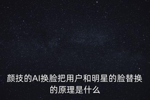 顏技的AI換臉把用戶和明星的臉替換的原理是什么
