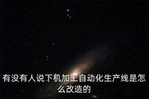 有沒有人說下機(jī)加工自動化生產(chǎn)線是怎么改造的