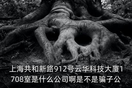上海共和新路912號(hào)云華科技大廈1708室是什么公司啊是不是騙子公