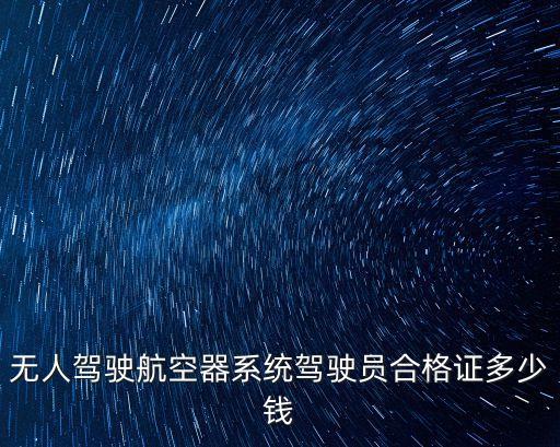 無人駕駛航空器系統(tǒng)駕駛員合格證多少錢