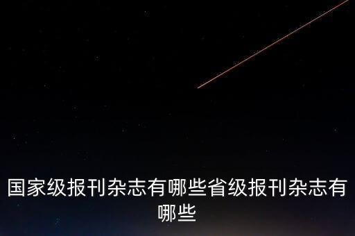 國(guó)家級(jí)報(bào)刊雜志有哪些省級(jí)報(bào)刊雜志有哪些