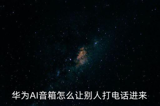 AI虛擬通話，華為AI音箱怎么讓別人打電話進(jìn)來